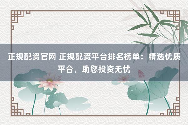 正规配资官网 正规配资平台排名榜单：精选优质平台，助您投资无忧
