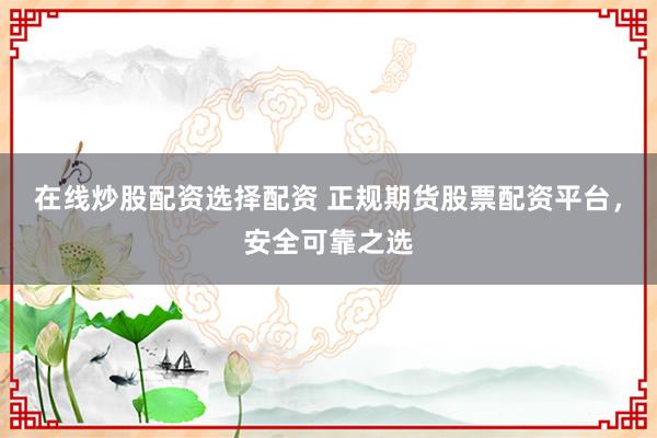 在线炒股配资选择配资 正规期货股票配资平台，安全可靠之选