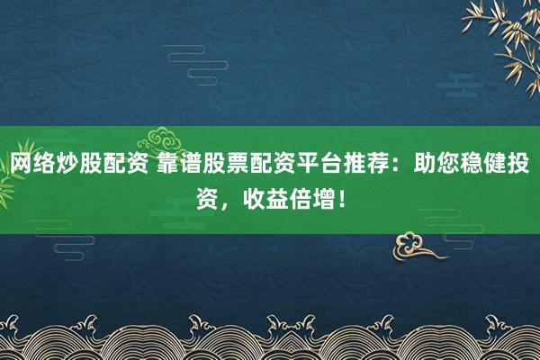 网络炒股配资 靠谱股票配资平台推荐：助您稳健投资，收益倍增！