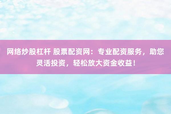 网络炒股杠杆 股票配资网：专业配资服务，助您灵活投资，轻松放大资金收益！