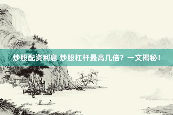 炒股配资利息 炒股杠杆最高几倍？一文揭秘！