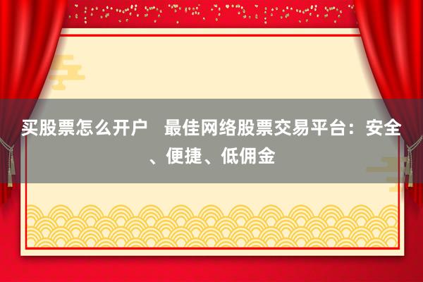 买股票怎么开户   最佳网络股票交易平台：安全、便捷、低佣金