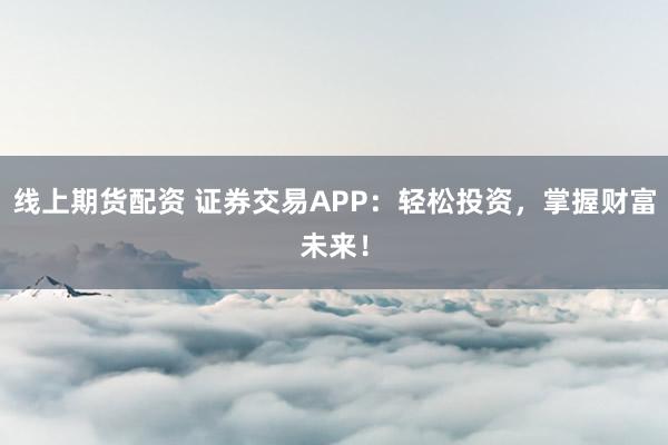 线上期货配资 证券交易APP：轻松投资，掌握财富未来！