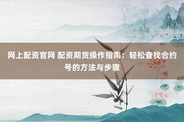 网上配资官网 配资期货操作指南：轻松查找合约号的方法与步骤