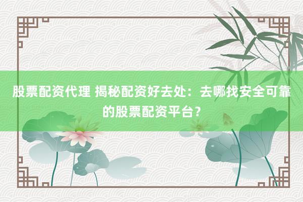 股票配资代理 揭秘配资好去处：去哪找安全可靠的股票配资平台？