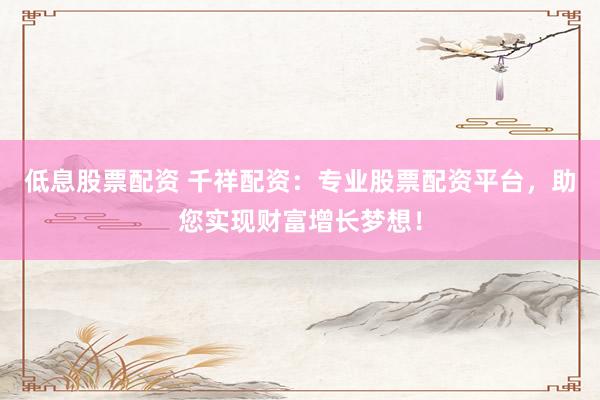 低息股票配资 千祥配资：专业股票配资平台，助您实现财富增长梦想！