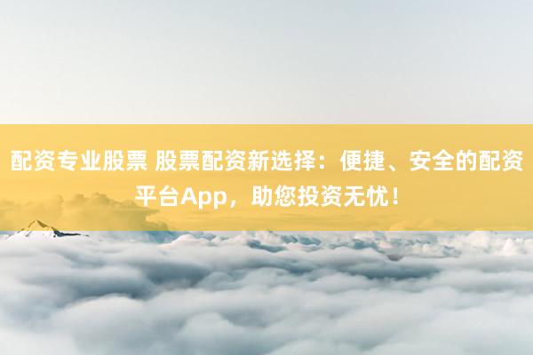 配资专业股票 股票配资新选择：便捷、安全的配资平台App，助您投资无忧！