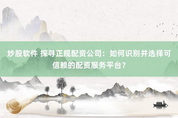 炒股软件 探寻正规配资公司：如何识别并选择可信赖的配资服务平台？