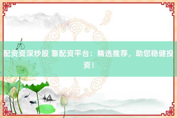 配资资深炒股 靠配资平台：精选推荐，助您稳健投资！