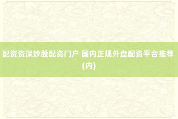 配资资深炒股配资门户 国内正规外盘配资平台推荐 (内)