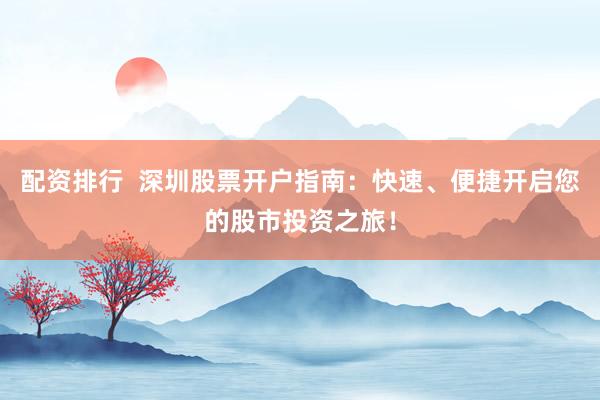 配资排行  深圳股票开户指南：快速、便捷开启您的股市投资之旅！