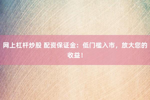 网上杠杆炒股 配资保证金：低门槛入市，放大您的收益！