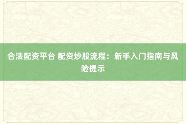 合法配资平台 配资炒股流程：新手入门指南与风险提示