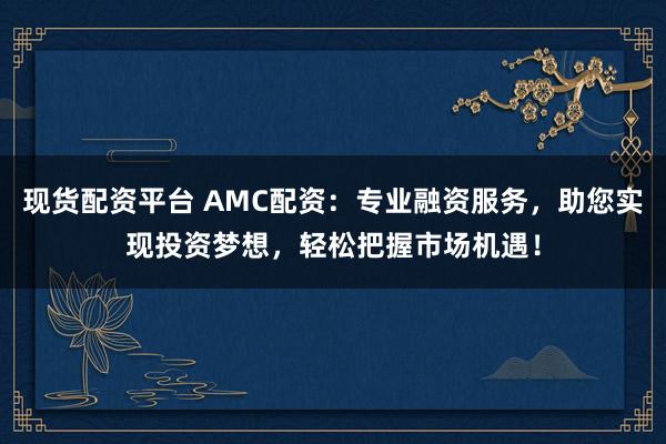 现货配资平台 AMC配资：专业融资服务，助您实现投资梦想，轻松把握市场机遇！