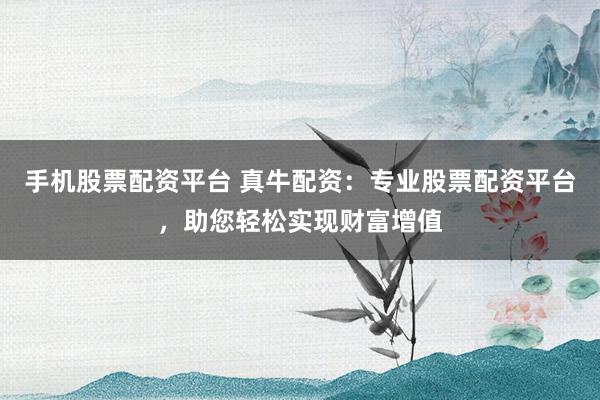 手机股票配资平台 真牛配资：专业股票配资平台，助您轻松实现财富增值