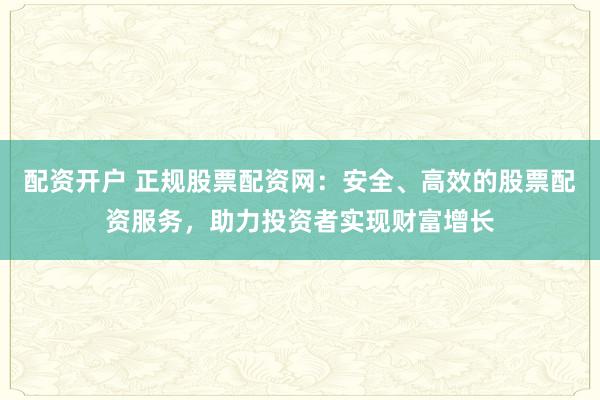 配资开户 正规股票配资网：安全、高效的股票配资服务，助力投资者实现财富增长