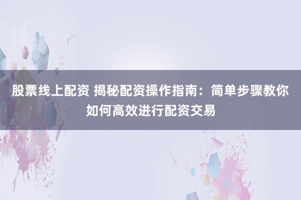 股票线上配资 揭秘配资操作指南：简单步骤教你如何高效进行配资交易