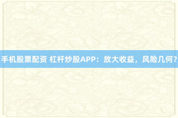手机股票配资 杠杆炒股APP：放大收益，风险几何？