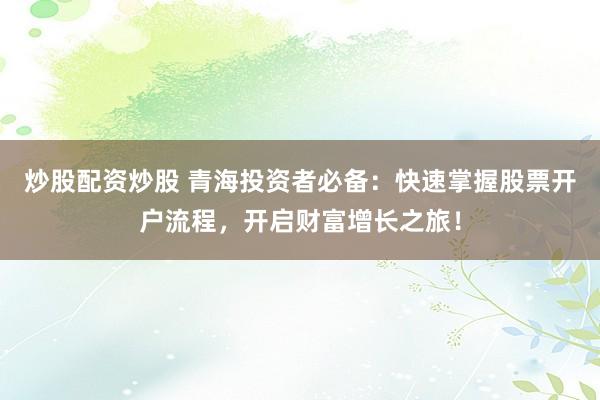 炒股配资炒股 青海投资者必备：快速掌握股票开户流程，开启财富增长之旅！