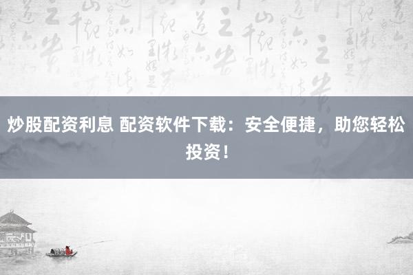 炒股配资利息 配资软件下载：安全便捷，助您轻松投资！