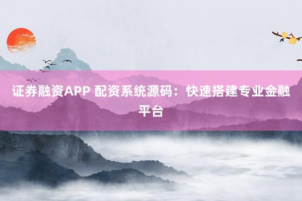 证券融资APP 配资系统源码：快速搭建专业金融平台