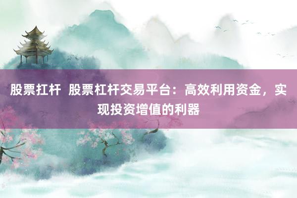 股票扛杆  股票杠杆交易平台：高效利用资金，实现投资增值的利器