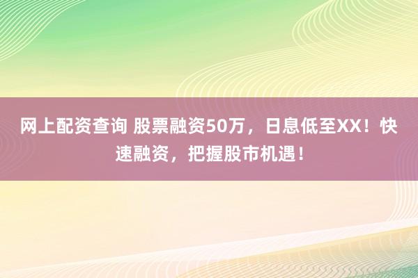 网上配资查询 股票融资50万，日息低至XX！快速融资，把握股市机遇！