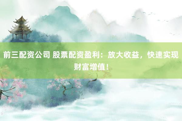 前三配资公司 股票配资盈利：放大收益，快速实现财富增值！