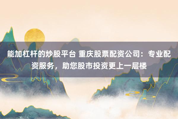 能加杠杆的炒股平台 重庆股票配资公司：专业配资服务，助您股市投资更上一层楼