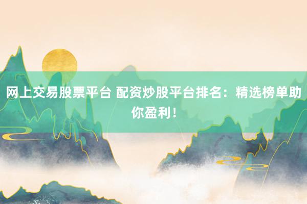 网上交易股票平台 配资炒股平台排名：精选榜单助你盈利！