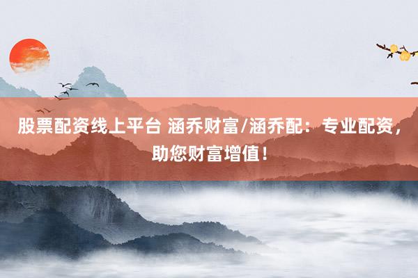股票配资线上平台 涵乔财富/涵乔配：专业配资，助您财富增值！