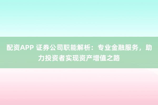 配资APP 证券公司职能解析：专业金融服务，助力投资者实现资产增值之路