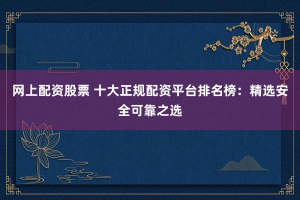 网上配资股票 十大正规配资平台排名榜：精选安全可靠之选