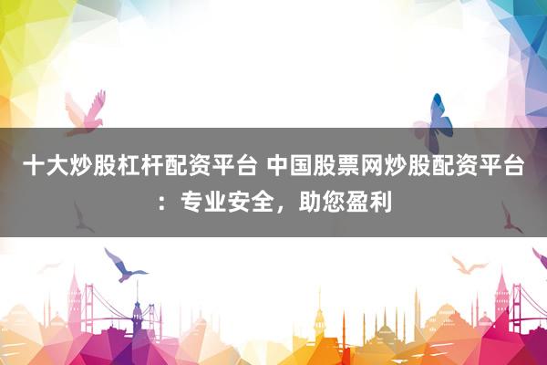 十大炒股杠杆配资平台 中国股票网炒股配资平台：专业安全，助您盈利