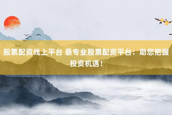 股票配资线上平台 最专业股票配资平台：助您把握投资机遇！