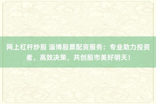 网上杠杆炒股 淄博股票配资服务：专业助力投资者，高效决策，共创股市美好明天！