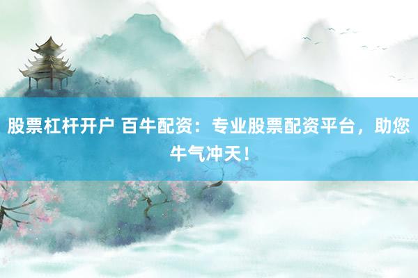 股票杠杆开户 百牛配资：专业股票配资平台，助您牛气冲天！