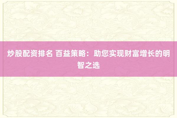 炒股配资排名 百益策略：助您实现财富增长的明智之选