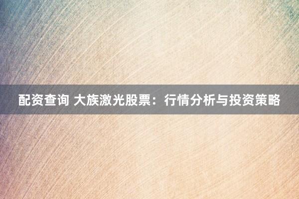 配资查询 大族激光股票：行情分析与投资策略