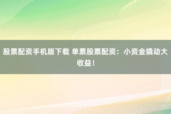 股票配资手机版下载 单票股票配资：小资金撬动大收益！