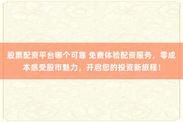 股票配资平台哪个可靠 免费体验配资服务，零成本感受股市魅力，开启您的投资新旅程！
