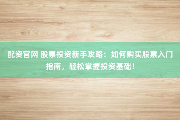 配资官网 股票投资新手攻略：如何购买股票入门指南，轻松掌握投资基础！