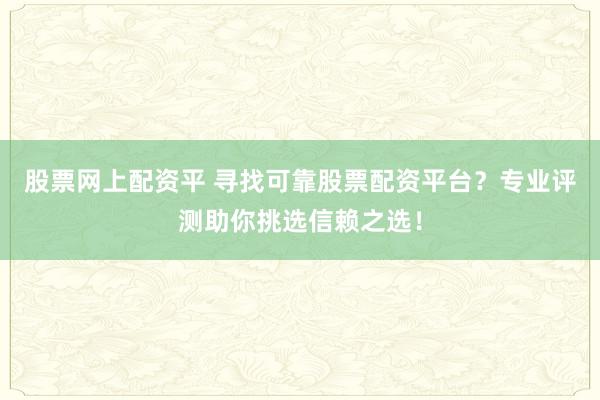 股票网上配资平 寻找可靠股票配资平台？专业评测助你挑选信赖之选！