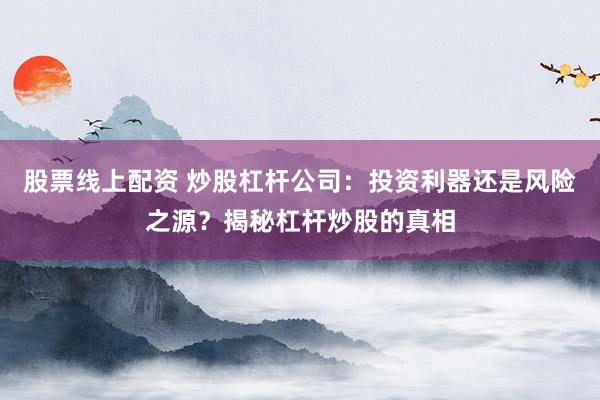 股票线上配资 炒股杠杆公司：投资利器还是风险之源？揭秘杠杆炒股的真相
