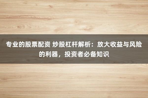 专业的股票配资 炒股杠杆解析：放大收益与风险的利器，投资者必备知识