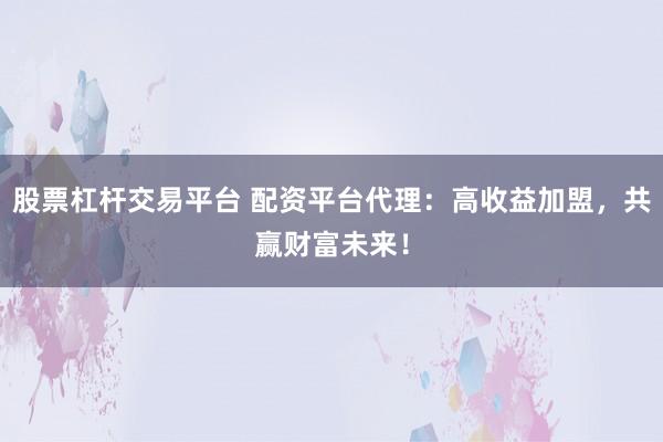 股票杠杆交易平台 配资平台代理：高收益加盟，共赢财富未来！