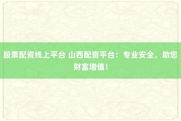 股票配资线上平台 山西配资平台：专业安全，助您财富增值！