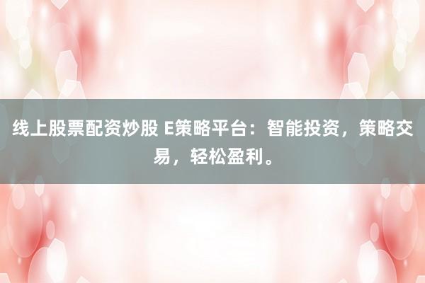 线上股票配资炒股 E策略平台：智能投资，策略交易，轻松盈利。