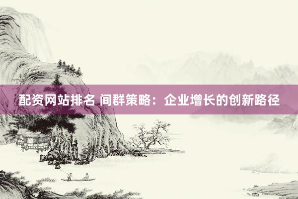 配资网站排名 间群策略：企业增长的创新路径