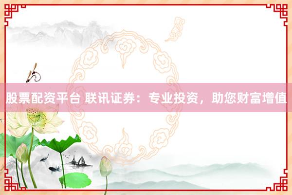股票配资平台 联讯证券：专业投资，助您财富增值